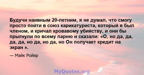 Будучи наивным 20-летним, я не думал, что смогу просто пойти в союз карикатуриста, который я был членом, и кричал кровавому убийству, и они бы прыгнули по всему парню и сказали: «О, но да, да, да, да, но да, но да, но