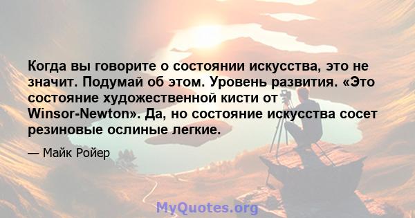 Когда вы говорите о состоянии искусства, это не значит. Подумай об этом. Уровень развития. «Это состояние художественной кисти от Winsor-Newton». Да, но состояние искусства сосет резиновые ослиные легкие.