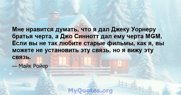 Мне нравится думать, что я дал Джеку Уорнеру братья черта, а Джо Синнотт дал ему черта MGM. Если вы не так любите старые фильмы, как я, вы можете не установить эту связь, но я вижу эту связь.