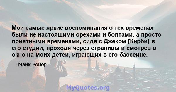 Мои самые яркие воспоминания о тех временах были не настоящими орехами и болтами, а просто приятными временами, сидя с Джеком [Кирби] в его студии, проходя через страницы и смотрев в окно на моих детей, играющих в его