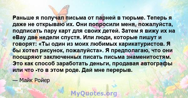 Раньше я получал письма от парней в тюрьме. Теперь я даже не открываю их. Они попросили меня, пожалуйста, подписать пару карт для своих детей. Затем я вижу их на eBay две недели спустя. Или люди, которые пишут и