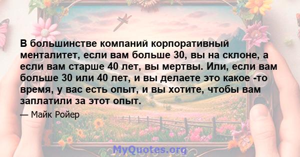 В большинстве компаний корпоративный менталитет, если вам больше 30, вы на склоне, а если вам старше 40 лет, вы мертвы. Или, если вам больше 30 или 40 лет, и вы делаете это какое -то время, у вас есть опыт, и вы хотите, 