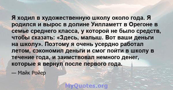 Я ходил в художественную школу около года. Я родился и вырос в долине Уилламетт в Орегоне в семье среднего класса, у которой не было средств, чтобы сказать: «Здесь, малыш. Вот ваши деньги на школу». Поэтому я очень