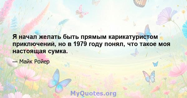 Я начал желать быть прямым карикатуристом приключений, но в 1979 году понял, что такое моя настоящая сумка.