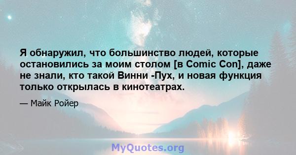 Я обнаружил, что большинство людей, которые остановились за моим столом [в Comic Con], даже не знали, кто такой Винни -Пух, и новая функция только открылась в кинотеатрах.