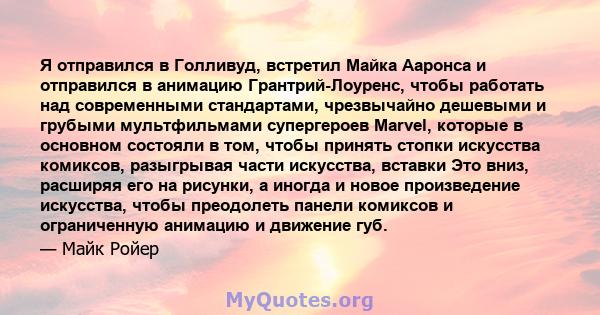 Я отправился в Голливуд, встретил Майка Ааронса и отправился в анимацию Грантрий-Лоуренс, чтобы работать над современными стандартами, чрезвычайно дешевыми и грубыми мультфильмами супергероев Marvel, которые в основном