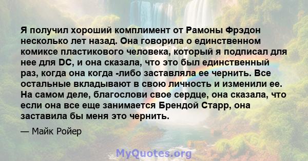 Я получил хороший комплимент от Рамоны Фрэдон несколько лет назад. Она говорила о единственном комиксе пластикового человека, который я подписал для нее для DC, и она сказала, что это был единственный раз, когда она