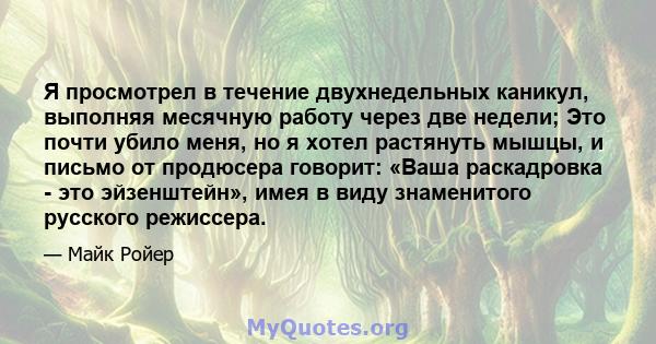 Я просмотрел в течение двухнедельных каникул, выполняя месячную работу через две недели; Это почти убило меня, но я хотел растянуть мышцы, и письмо от продюсера говорит: «Ваша раскадровка - это эйзенштейн», имея в виду