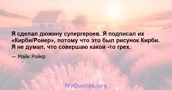 Я сделал дюжину супергероев. Я подписал их «Кирби/Ройер», потому что это был рисунок Кирби. Я не думал, что совершаю какой -то грех.