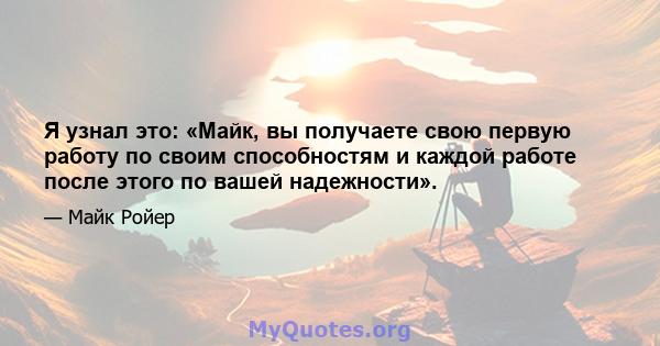 Я узнал это: «Майк, вы получаете свою первую работу по своим способностям и каждой работе после этого по вашей надежности».