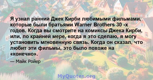 Я узнал ранний Джек Кирби любимыми фильмами, которые были братьями Warner Brothers 30 -х годов. Когда вы смотрите на комиксы Джека Кирби, или, по крайней мере, когда я это сделаю, я могу установить мгновенную связь.