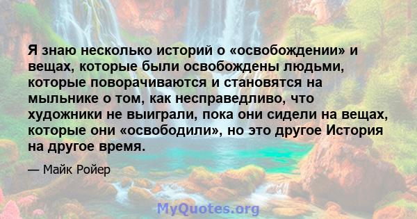 Я знаю несколько историй о «освобождении» и вещах, которые были освобождены людьми, которые поворачиваются и становятся на мыльнике о том, как несправедливо, что художники не выиграли, пока они сидели на вещах, которые