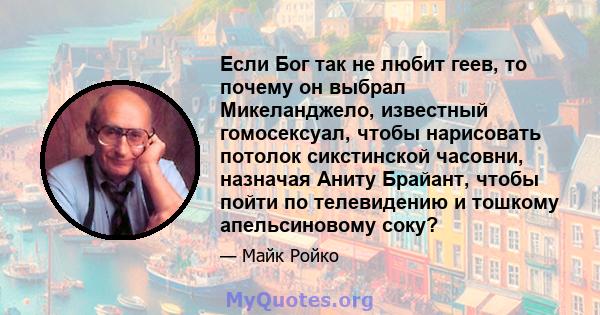 Если Бог так не любит геев, то почему он выбрал Микеланджело, известный гомосексуал, чтобы нарисовать потолок сикстинской часовни, назначая Аниту Брайант, чтобы пойти по телевидению и тошкому апельсиновому соку?