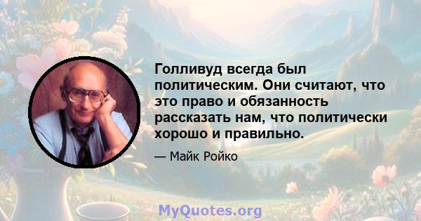 Голливуд всегда был политическим. Они считают, что это право и обязанность рассказать нам, что политически хорошо и правильно.