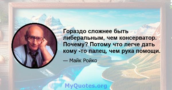 Гораздо сложнее быть либеральным, чем консерватор. Почему? Потому что легче дать кому -то палец, чем рука помощи.