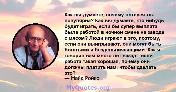 Как вы думаете, почему лотерея так популярна? Как вы думаете, кто-нибудь будет играть, если бы супер выплата была работой в ночной смене на заводе с мясом? Люди играют в это, поэтому, если они выигрывают, они могут быть 