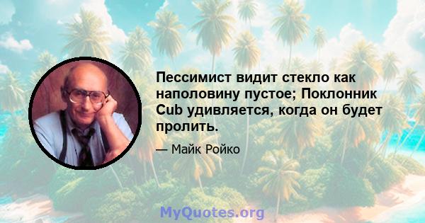 Пессимист видит стекло как наполовину пустое; Поклонник Cub удивляется, когда он будет пролить.