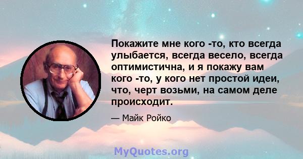 Покажите мне кого -то, кто всегда улыбается, всегда весело, всегда оптимистична, и я покажу вам кого -то, у кого нет простой идеи, что, черт возьми, на самом деле происходит.