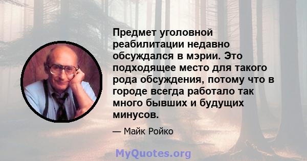 Предмет уголовной реабилитации недавно обсуждался в мэрии. Это подходящее место для такого рода обсуждения, потому что в городе всегда работало так много бывших и будущих минусов.