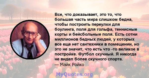 Все, что доказывает, это то, что большая часть мира слишком бедна, чтобы построить переулки для боулинга, поля для гольфа, теннисные корты и бейсбольные поля. Есть сотни миллионов бедных людей, у которых все еще нет