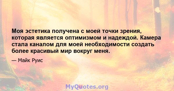 Моя эстетика получена с моей точки зрения, которая является оптимизмом и надеждой. Камера стала каналом для моей необходимости создать более красивый мир вокруг меня.