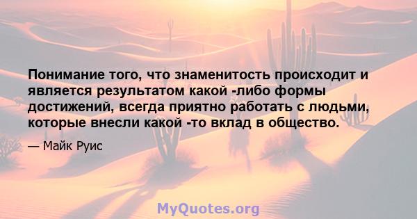 Понимание того, что знаменитость происходит и является результатом какой -либо формы достижений, всегда приятно работать с людьми, которые внесли какой -то вклад в общество.