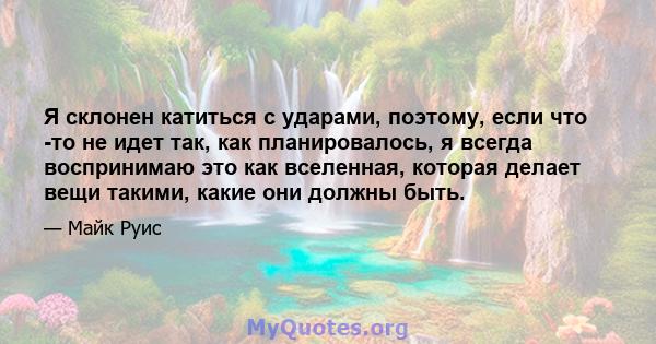 Я склонен катиться с ударами, поэтому, если что -то не идет так, как планировалось, я всегда воспринимаю это как вселенная, которая делает вещи такими, какие они должны быть.