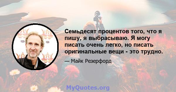 Семьдесят процентов того, что я пишу, я выбрасываю. Я могу писать очень легко, но писать оригинальные вещи - это трудно.