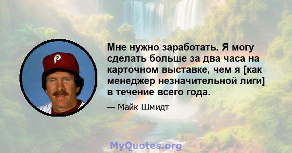 Мне нужно заработать. Я могу сделать больше за два часа на карточном выставке, чем я [как менеджер незначительной лиги] в течение всего года.