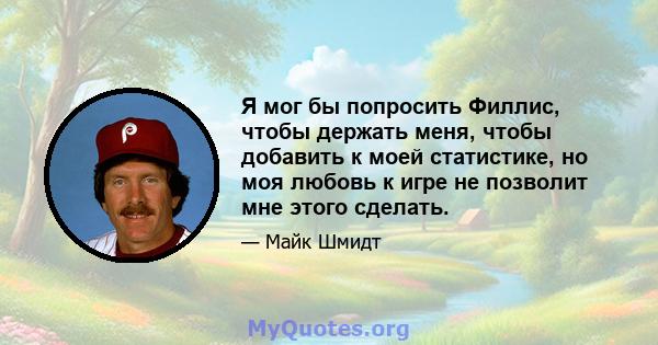 Я мог бы попросить Филлис, чтобы держать меня, чтобы добавить к моей статистике, но моя любовь к игре не позволит мне этого сделать.