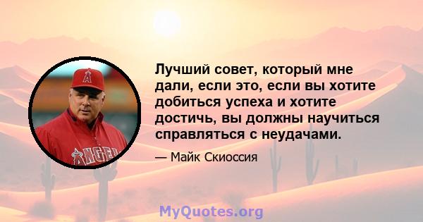 Лучший совет, который мне дали, если это, если вы хотите добиться успеха и хотите достичь, вы должны научиться справляться с неудачами.