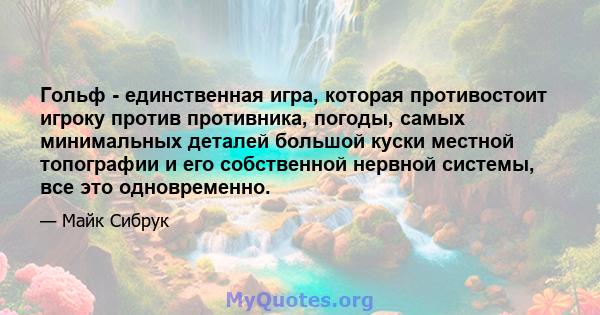 Гольф - единственная игра, которая противостоит игроку против противника, погоды, самых минимальных деталей большой куски местной топографии и его собственной нервной системы, все это одновременно.