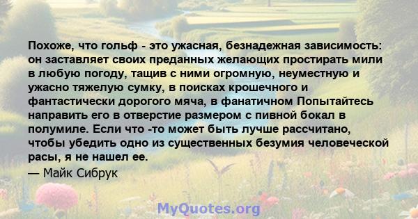 Похоже, что гольф - это ужасная, безнадежная зависимость: он заставляет своих преданных желающих простирать мили в любую погоду, тащив с ними огромную, неуместную и ужасно тяжелую сумку, в поисках крошечного и