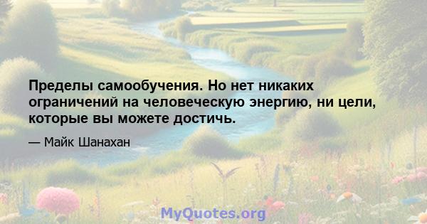 Пределы самообучения. Но нет никаких ограничений на человеческую энергию, ни цели, которые вы можете достичь.