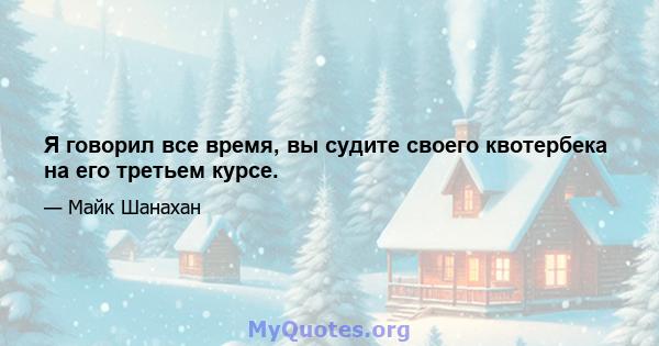 Я говорил все время, вы судите своего квотербека на его третьем курсе.