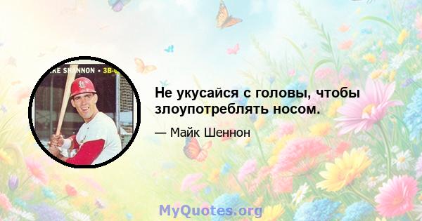 Не укусайся с головы, чтобы злоупотреблять носом.