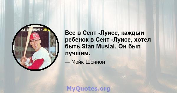 Все в Сент -Луисе, каждый ребенок в Сент -Луисе, хотел быть Stan Musial. Он был лучшим.