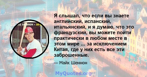 Я слышал, что если вы знаете английский, испанский, итальянский, и я думаю, что это французский, вы можете пойти практически в любом месте в этом мире ... за исключением Китая, где у них есть все эти заброшенные.