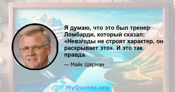 Я думаю, что это был тренер Ломбарди, который сказал: «Невзгоды не строят характер, он раскрывает это». И это так правда.