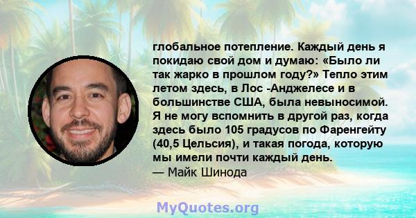 глобальное потепление. Каждый день я покидаю свой дом и думаю: «Было ли так жарко в прошлом году?» Тепло этим летом здесь, в Лос -Анджелесе и в большинстве США, была невыносимой. Я не могу вспомнить в другой раз, когда