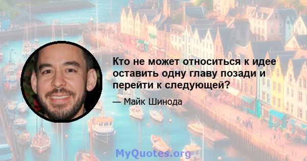 Кто не может относиться к идее оставить одну главу позади и перейти к следующей?