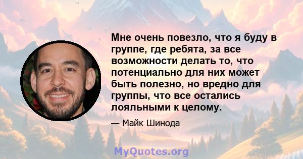 Мне очень повезло, что я буду в группе, где ребята, за все возможности делать то, что потенциально для них может быть полезно, но вредно для группы, что все остались лояльными к целому.