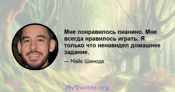 Мне понравилось пианино. Мне всегда нравилось играть. Я только что ненавидел домашнее задание.