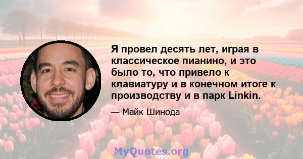 Я провел десять лет, играя в классическое пианино, и это было то, что привело к клавиатуру и в конечном итоге к производству и в парк Linkin.