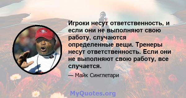 Игроки несут ответственность, и если они не выполняют свою работу, случаются определенные вещи. Тренеры несут ответственность. Если они не выполняют свою работу, все случается.