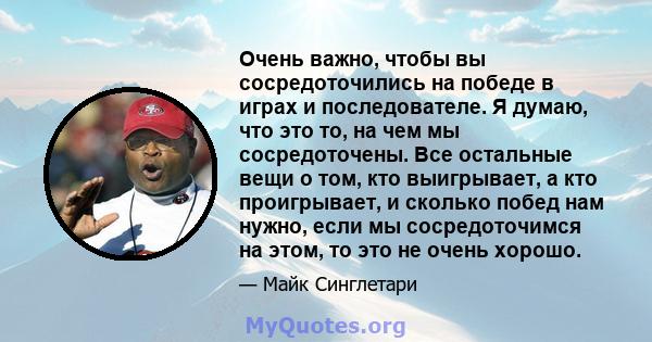 Очень важно, чтобы вы сосредоточились на победе в играх и последователе. Я думаю, что это то, на чем мы сосредоточены. Все остальные вещи о том, кто выигрывает, а кто проигрывает, и сколько побед нам нужно, если мы