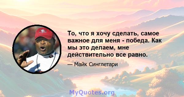 То, что я хочу сделать, самое важное для меня - победа. Как мы это делаем, мне действительно все равно.