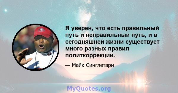 Я уверен, что есть правильный путь и неправильный путь, и в сегодняшней жизни существует много разных правил политкоррекции.