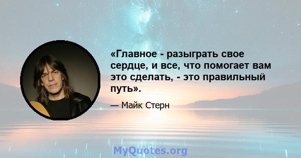 «Главное - разыграть свое сердце, и все, что помогает вам это сделать, - это правильный путь».