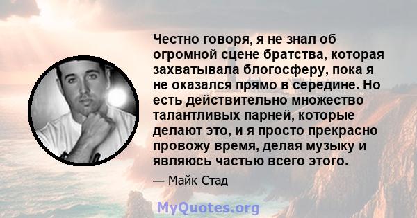 Честно говоря, я не знал об огромной сцене братства, которая захватывала блогосферу, пока я не оказался прямо в середине. Но есть действительно множество талантливых парней, которые делают это, и я просто прекрасно